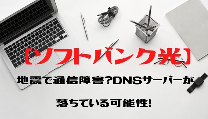 【ソフトバンク光】地震で通信障害？DNSサーバーが落ちている可能性！