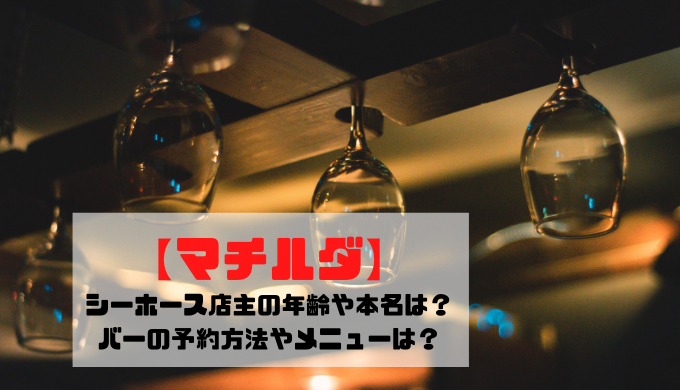 マチルダ シーホース店主の年齢や本名は バーの予約方法やメニューは